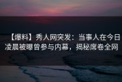 【爆料】秀人网突发：当事人在今日凌晨被曝曾参与内幕，揭秘席卷全网