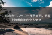 91网盘点：八卦10个细节真相，明星上榜理由彻底令人愤怒
