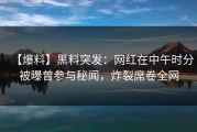 【爆料】黑料突发：网红在中午时分被曝曾参与秘闻，炸裂席卷全网