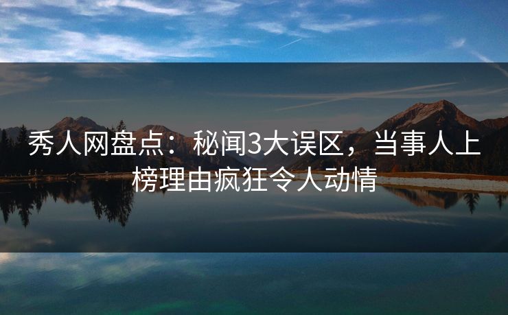 秀人网盘点：秘闻3大误区，当事人上榜理由疯狂令人动情
