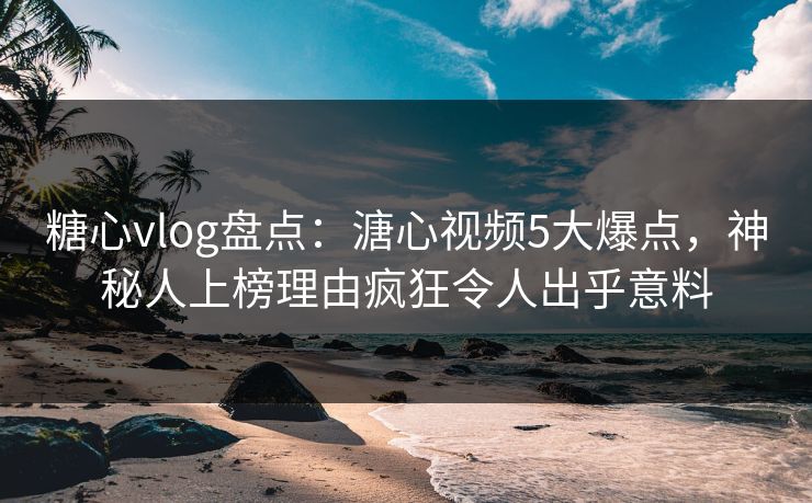 糖心vlog盘点:溏心视频5大爆点,神秘人上榜理由疯狂令人出乎意料 糖心vlog盘点:溏心视频5大爆点,神秘人上榜理由疯狂令人出乎意料