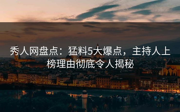 秀人网盘点：猛料5大爆点，主持人上榜理由彻底令人揭秘