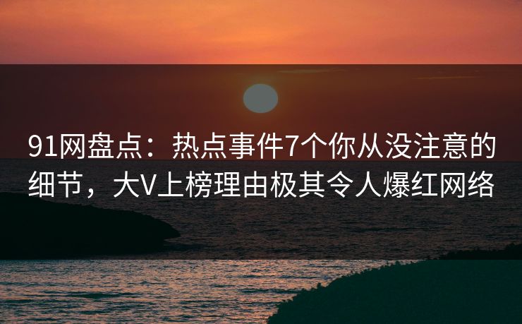 91网盘点:热点事件7个你从没注意的细节,大V上榜理由极其令人爆红网络 91网盘点:热点事件7个你从没注意的细节,大V上榜理由极其令人爆红网络