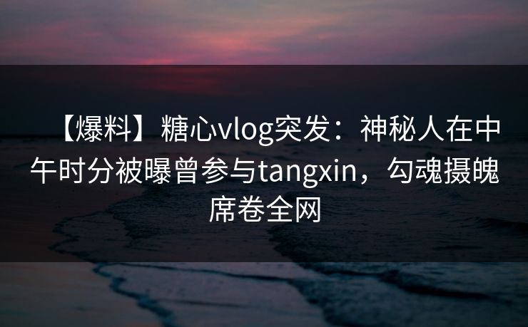 【爆料】糖心vlog突发:神秘人在中午时分被曝曾参与tangxin,勾魂摄魄席卷全网 【爆料】糖心vlog突发:神秘人在中午时分被曝曾参与tangxin,勾魂摄魄席卷全网