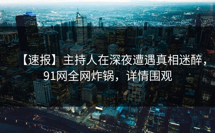 【速报】主持人在深夜遭遇真相迷醉，91网全网炸锅，详情围观