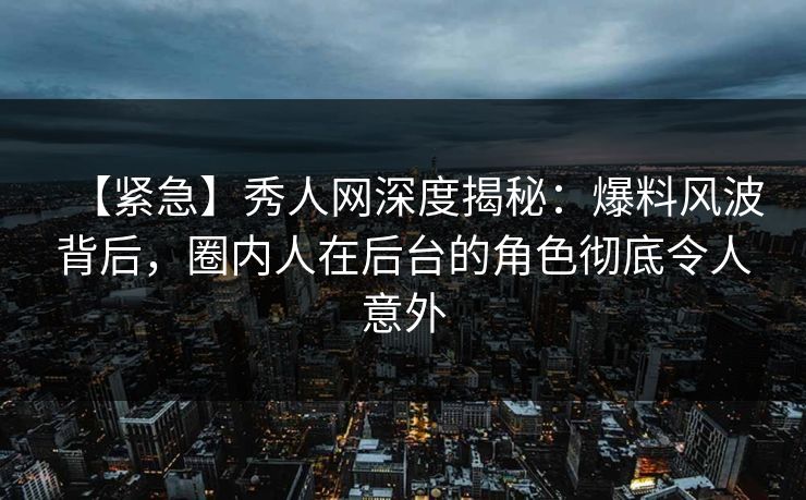 【紧急】秀人网深度揭秘:爆料风波背后,圈内人在后台的角色彻底令人意外 【紧急】秀人网深度揭秘:爆料风波背后,圈内人在后台的角色彻底令人意外