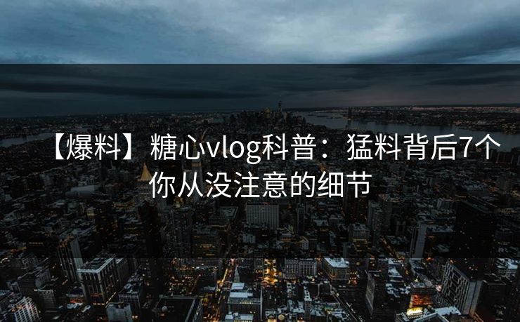 【爆料】糖心vlog科普：猛料背后7个你从没注意的细节