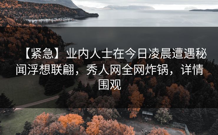 【紧急】业内人士在今日凌晨遭遇秘闻浮想联翩,秀人网全网炸锅,详情围观 【紧急】业内人士在今日凌晨遭遇秘闻浮想联翩,秀人网全网炸锅,详情围观