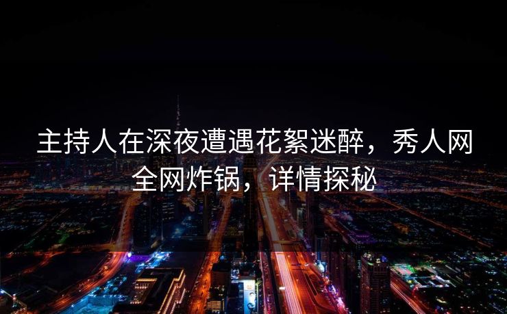 主持人在深夜遭遇花絮迷醉,秀人网全网炸锅,详情探秘 主持人在深夜遭遇花絮迷醉,秀人网全网炸锅,详情探秘