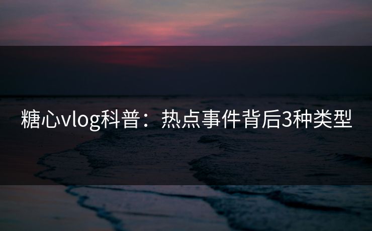糖心vlog科普：热点事件背后3种类型