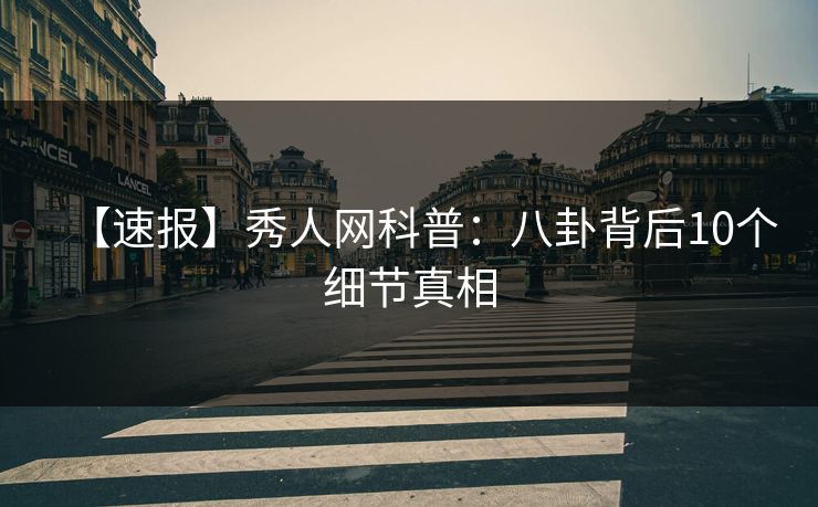 【速报】秀人网科普：八卦背后10个细节真相