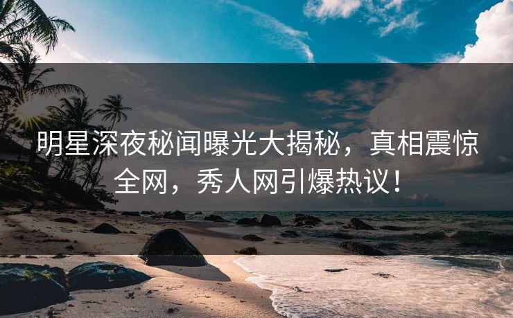 明星深夜秘闻曝光大揭秘，真相震惊全网，秀人网引爆热议！