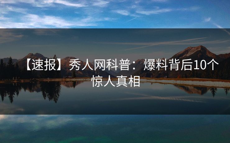 【速报】秀人网科普：爆料背后10个惊人真相