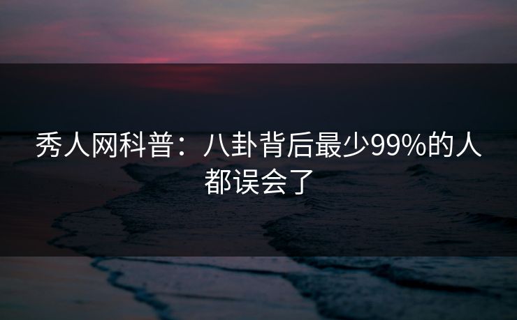 秀人网科普:八卦背后最少99%的人都误会了 秀人网科普:八卦背后最少99%的人都误会了