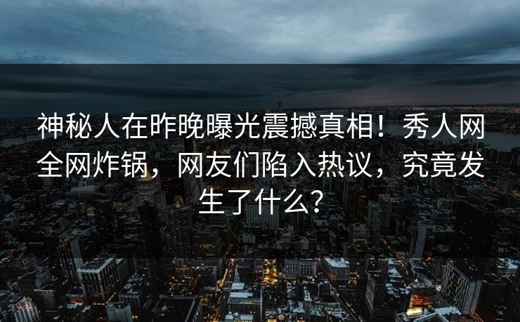 神秘人在昨晚曝光震撼真相！秀人网全网炸锅，网友们陷入热议，究竟发生了什么？