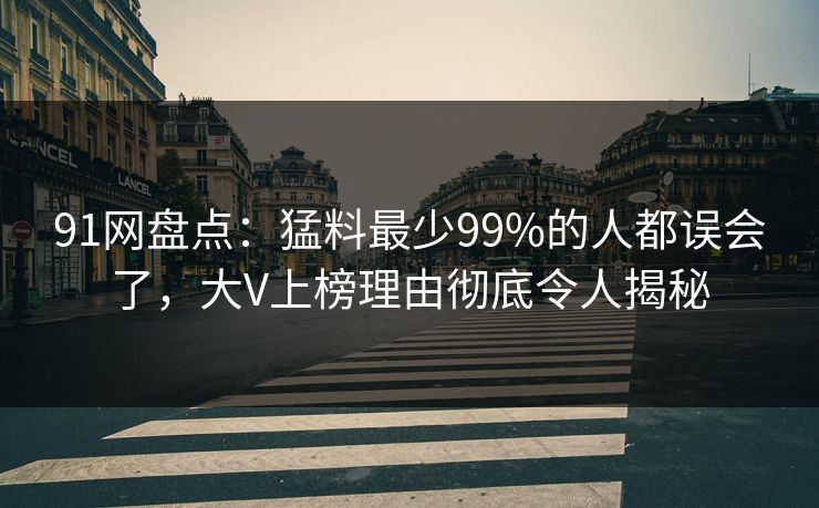 91网盘点：猛料最少99%的人都误会了，大V上榜理由彻底令人揭秘