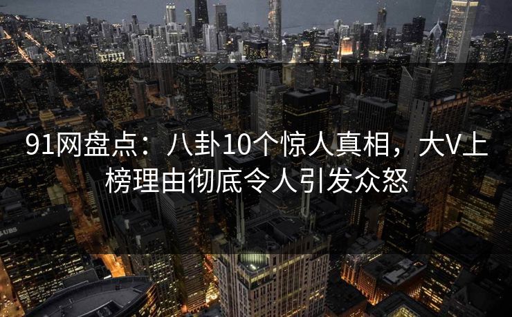 91网盘点：八卦10个惊人真相，大V上榜理由彻底令人引发众怒
