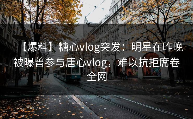【爆料】糖心vlog突发:明星在昨晚被曝曾参与唐心vlog,难以抗拒席卷全网 【爆料】糖心vlog突发:明星在昨晚被曝曾参与唐心vlog,难以抗拒席卷全网