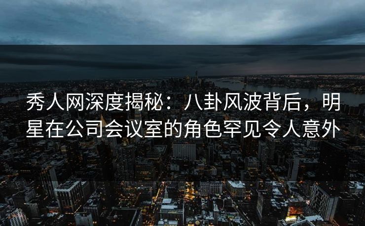 秀人网深度揭秘:八卦风波背后,明星在公司会议室的角色罕见令人意外 秀人网深度揭秘:八卦风波背后,明星在公司会议室的角色罕见令人意外