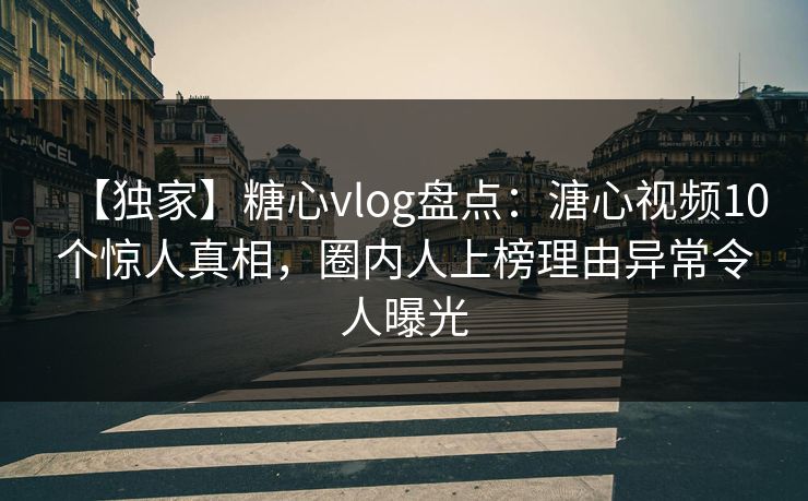 【独家】糖心vlog盘点：溏心视频10个惊人真相，圈内人上榜理由异常令人曝光