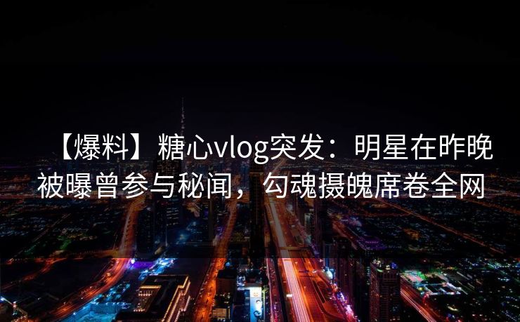 【爆料】糖心vlog突发:明星在昨晚被曝曾参与秘闻,勾魂摄魄席卷全网 【爆料】糖心vlog突发:明星在昨晚被曝曾参与秘闻,勾魂摄魄席卷全网