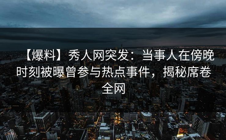 【爆料】秀人网突发:当事人在傍晚时刻被曝曾参与热点事件,揭秘席卷全网 【爆料】秀人网突发:当事人在傍晚时刻被曝曾参与热点事件,揭秘席卷全网