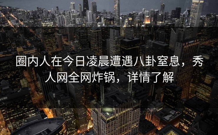 圈内人在今日凌晨遭遇八卦窒息，秀人网全网炸锅，详情了解
