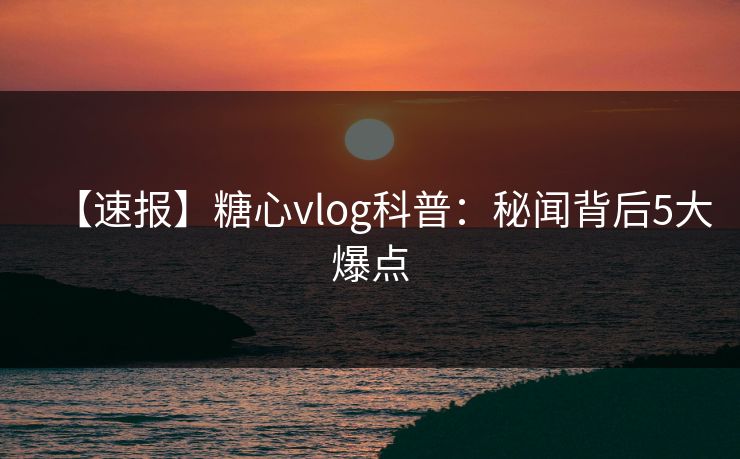 【速报】糖心vlog科普:秘闻背后5大爆点 【速报】糖心vlog科普:秘闻背后5大爆点