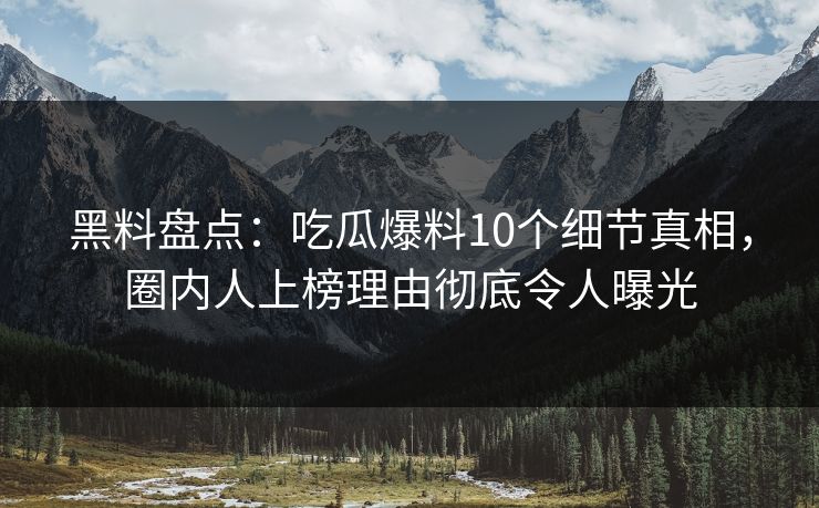 黑料盘点:吃瓜爆料10个细节真相,圈内人上榜理由彻底令人曝光 黑料盘点:吃瓜爆料10个细节真相,圈内人上榜理由彻底令人曝光