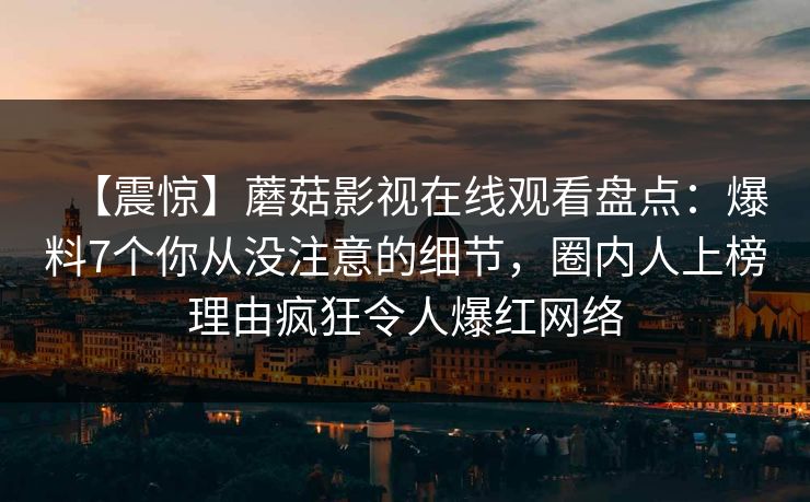 【震惊】蘑菇影视在线观看盘点：爆料7个你从没注意的细节，圈内人上榜理由疯狂令人爆红网络