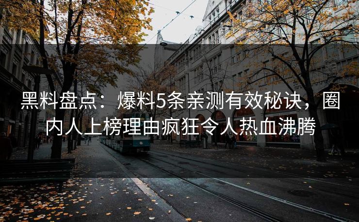 黑料盘点：爆料5条亲测有效秘诀，圈内人上榜理由疯狂令人热血沸腾