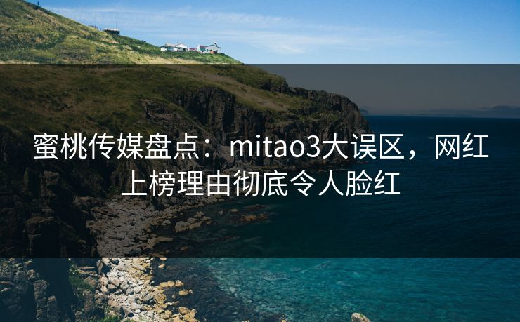 蜜桃传媒盘点：mitao3大误区，网红上榜理由彻底令人脸红