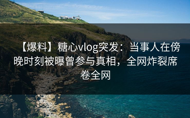 【爆料】糖心vlog突发:当事人在傍晚时刻被曝曾参与真相,全网炸裂席卷全网 【爆料】糖心vlog突发:当事人在傍晚时刻被曝曾参与真相,全网炸裂席卷全网
