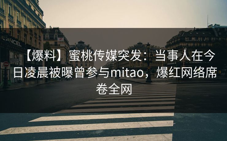 【爆料】蜜桃传媒突发：当事人在今日凌晨被曝曾参与mitao，爆红网络席卷全网