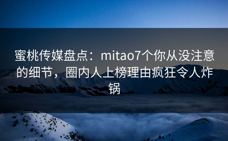 蜜桃传媒盘点：mitao7个你从没注意的细节，圈内人上榜理由疯狂令人炸锅