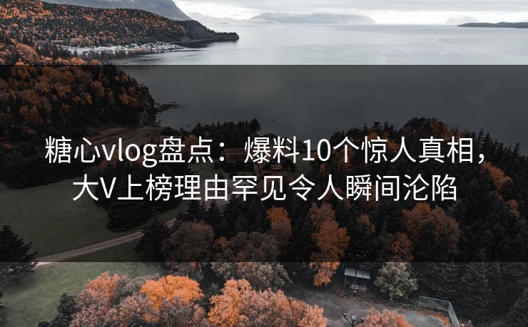 糖心vlog盘点:爆料10个惊人真相,大V上榜理由罕见令人瞬间沦陷 糖心vlog盘点:爆料10个惊人真相,大V上榜理由罕见令人瞬间沦陷