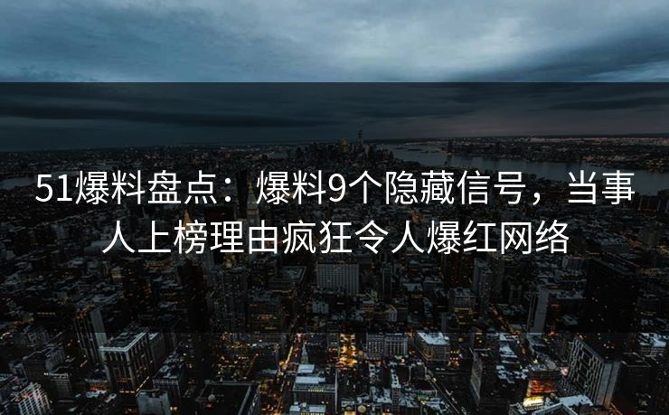 51爆料盘点:爆料9个隐藏信号,当事人上榜理由疯狂令人爆红网络 51爆料盘点:爆料9个隐藏信号,当事人上榜理由疯狂令人爆红网络