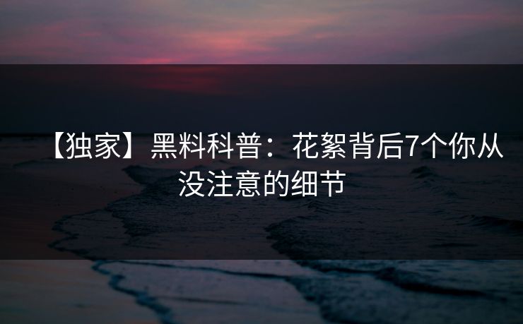 【独家】黑料科普：花絮背后7个你从没注意的细节