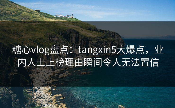 糖心vlog盘点:tangxin5大爆点,业内人士上榜理由瞬间令人无法置信 糖心vlog盘点:tangxin5大爆点,业内人士上榜理由瞬间令人无法置信