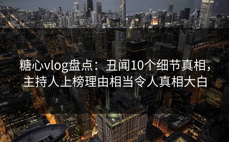 糖心vlog盘点：丑闻10个细节真相，主持人上榜理由相当令人真相大白