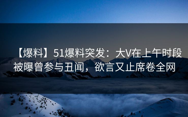 【爆料】51爆料突发:大V在上午时段被曝曾参与丑闻,欲言又止席卷全网 【爆料】51爆料突发:大V在上午时段被曝曾参与丑闻,欲言又止席卷全网