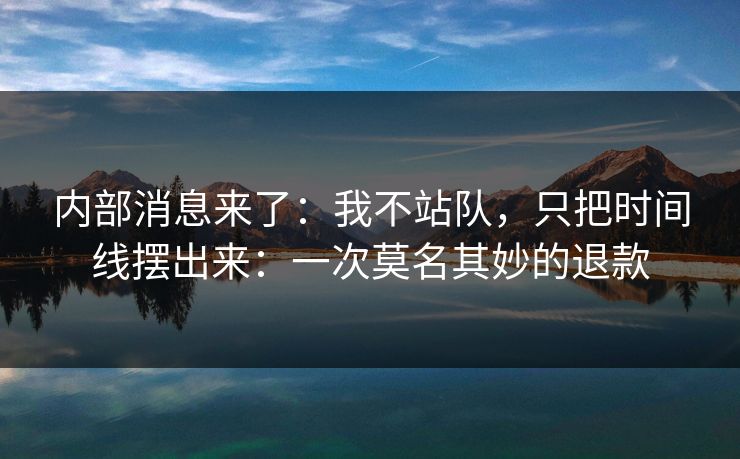 内部消息来了：我不站队，只把时间线摆出来：一次莫名其妙的退款