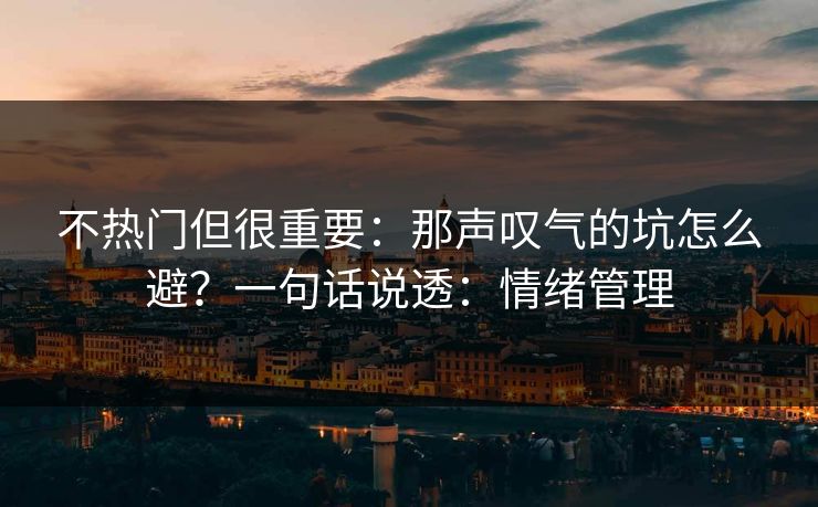 不热门但很重要：那声叹气的坑怎么避？一句话说透：情绪管理
