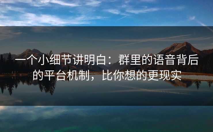 一个小细节讲明白:群里的语音背后的平台机制,比你想的更现实 一个小细节讲明白:群里的语音背后的平台机制,比你想的更现实