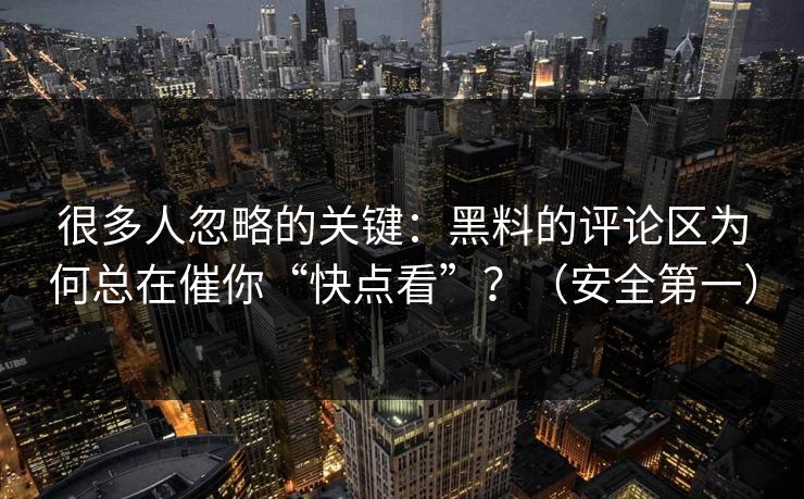 很多人忽略的关键:黑料的评论区为何总在催你“快点看”?(安全第一) 很多人忽略的关键:黑料的评论区为何总在催你“快点看”?(安全第一)