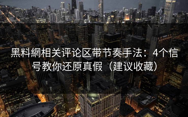 黑料網相关评论区带节奏手法:4个信号教你还原真假(建议收藏) 黑料網相关评论区带节奏手法:4个信号教你还原真假(建议收藏)