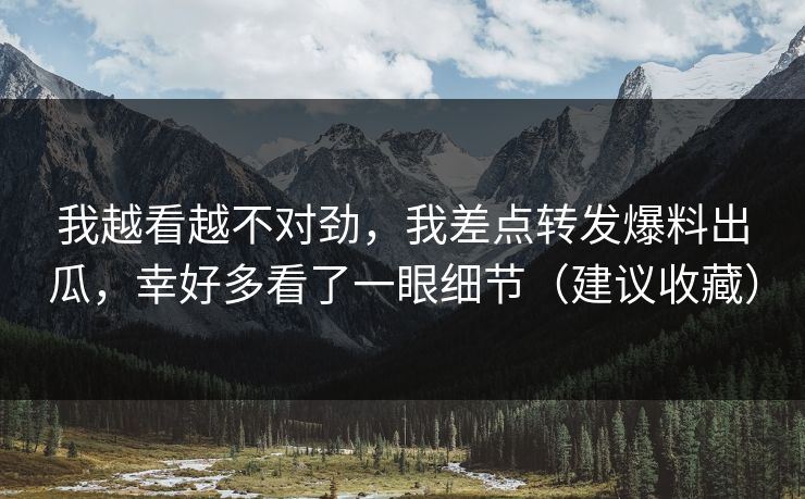 我越看越不对劲,我差点转发爆料出瓜,幸好多看了一眼细节(建议收藏) 我越看越不对劲,我差点转发爆料出瓜,幸好多看了一眼细节(建议收藏)