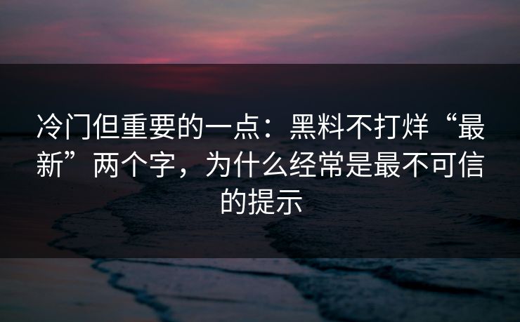 冷门但重要的一点：黑料不打烊“最新”两个字，为什么经常是最不可信的提示