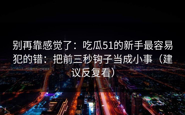 别再靠感觉了：吃瓜51的新手最容易犯的错：把前三秒钩子当成小事（建议反复看）