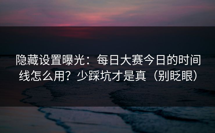 隐藏设置曝光：每日大赛今日的时间线怎么用？少踩坑才是真（别眨眼）